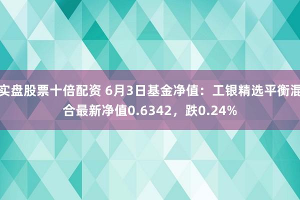 实盘股票十倍配资 6月3日基金净值：工银精选平衡混合最新净值0.6342，跌0.24%