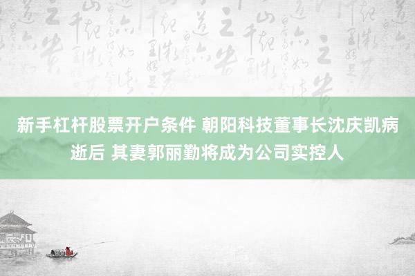 新手杠杆股票开户条件 朝阳科技董事长沈庆凯病逝后 其妻郭丽勤将成为公司实控人