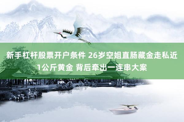 新手杠杆股票开户条件 26岁空姐直肠藏金走私近1公斤黄金 背后牵出一连串大案