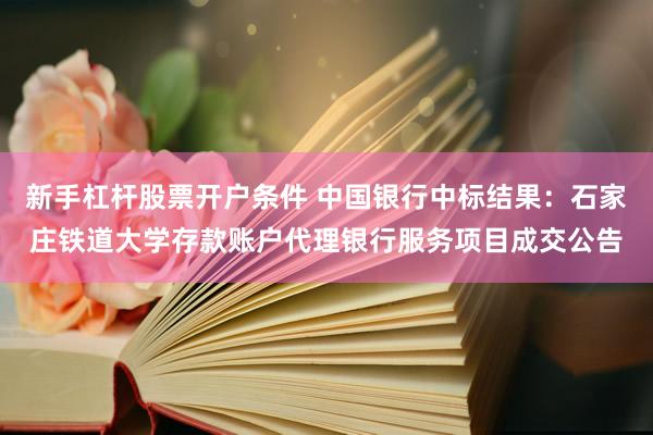 新手杠杆股票开户条件 中国银行中标结果：石家庄铁道大学存款账户代理银行服务项目成交公告