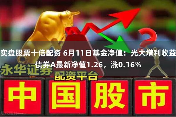 实盘股票十倍配资 6月11日基金净值：光大增利收益债券A最新净值1.26，涨0.16%