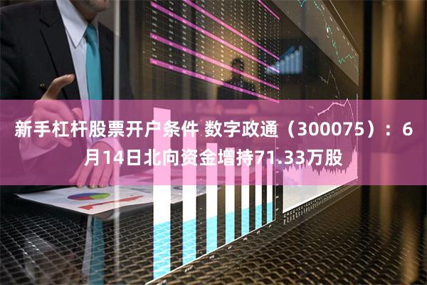 新手杠杆股票开户条件 数字政通（300075）：6月14日北向资金增持71.33万股