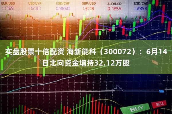 实盘股票十倍配资 海新能科（300072）：6月14日北向资金增持32.12万股