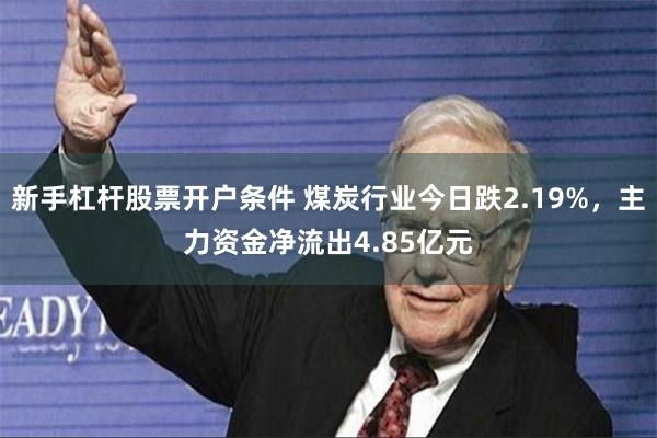 新手杠杆股票开户条件 煤炭行业今日跌2.19%，主力资金净流出4.85亿元