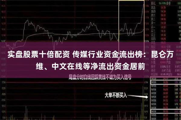 实盘股票十倍配资 传媒行业资金流出榜：昆仑万维、中文在线等净流出资金居前