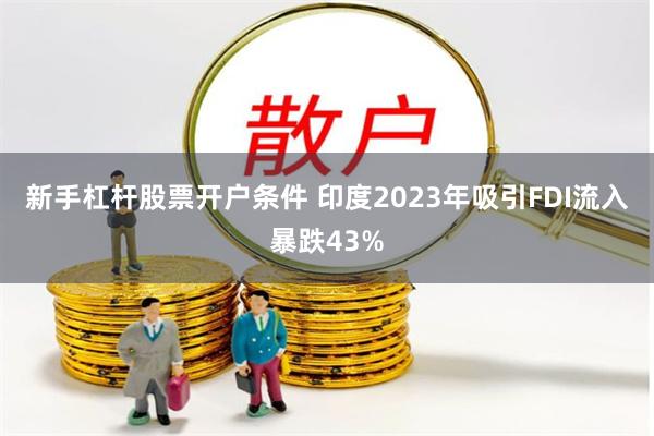 新手杠杆股票开户条件 印度2023年吸引FDI流入暴跌43%