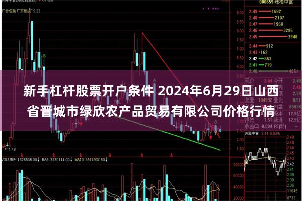 新手杠杆股票开户条件 2024年6月29日山西省晋城市绿欣农产品贸易有限公司价格行情