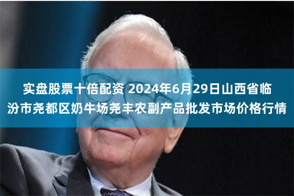 实盘股票十倍配资 2024年6月29日山西省临汾市尧都区奶牛场尧丰农副产品批发市场价格行情