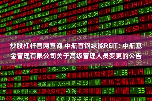 炒股杠杆官网查询 中航首钢绿能REIT: 中航基金管理有限公司关于高级管理人员变更的公告