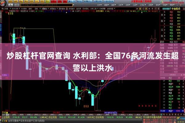 炒股杠杆官网查询 水利部：全国76条河流发生超警以上洪水