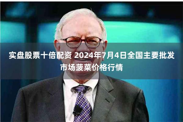 实盘股票十倍配资 2024年7月4日全国主要批发市场菠菜价格行情