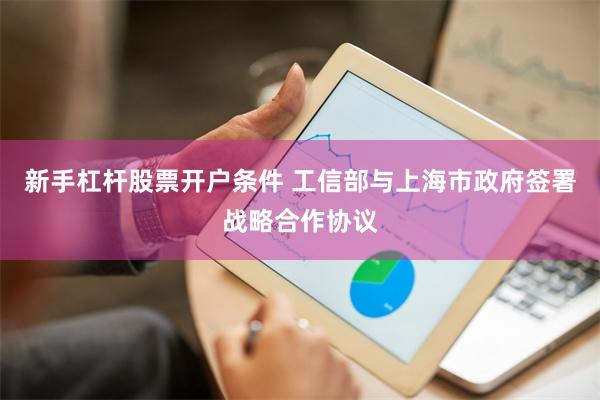 新手杠杆股票开户条件 工信部与上海市政府签署战略合作协议