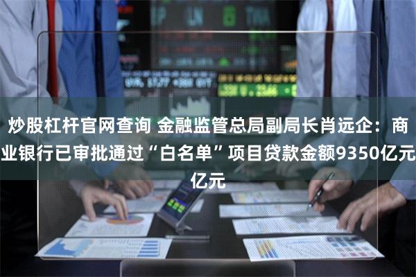 炒股杠杆官网查询 金融监管总局副局长肖远企：商业银行已审批通过“白名单”项目贷款金额9350亿元