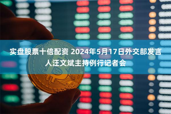 实盘股票十倍配资 2024年5月17日外交部发言人汪文斌主持例行记者会