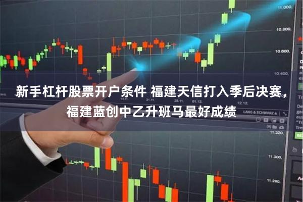 新手杠杆股票开户条件 福建天信打入季后决赛，福建蓝创中乙升班马最好成绩