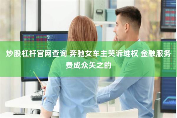 炒股杠杆官网查询 奔驰女车主哭诉维权 金融服务费成众矢之的