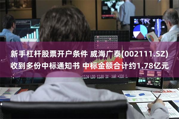 新手杠杆股票开户条件 威海广泰(002111.SZ)收到多份中标通知书 中标金额合计约1.78亿元