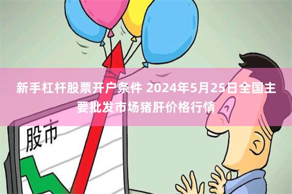 新手杠杆股票开户条件 2024年5月25日全国主要批发市场猪肝价格行情