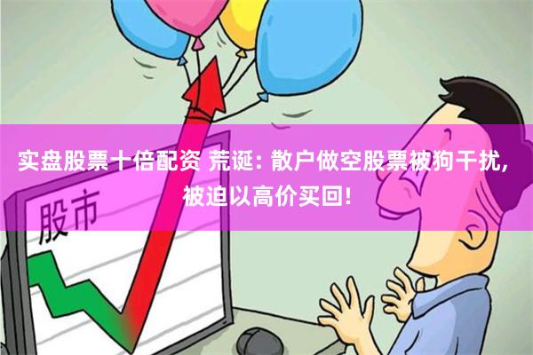 实盘股票十倍配资 荒诞: 散户做空股票被狗干扰, 被迫以高价买回!