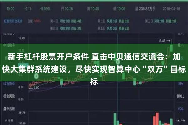 新手杠杆股票开户条件 直击中贝通信交流会：加快大集群系统建设，尽快实现智算中心“双万”目标