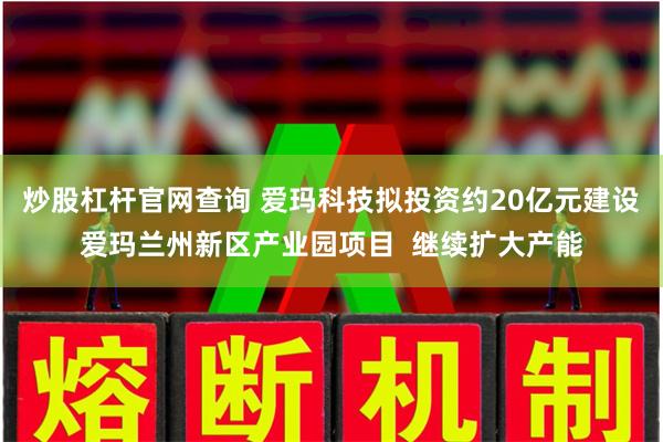 炒股杠杆官网查询 爱玛科技拟投资约20亿元建设爱玛兰州新区产业园项目  继续扩大产能