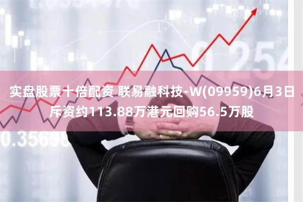 实盘股票十倍配资 联易融科技-W(09959)6月3日斥资约113.88万港元回购56.5万股