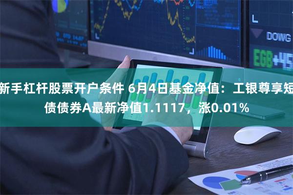 新手杠杆股票开户条件 6月4日基金净值：工银尊享短债债券A最新净值1.1117，涨0.01%