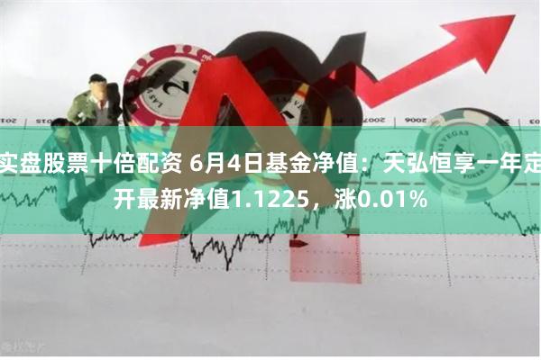 实盘股票十倍配资 6月4日基金净值：天弘恒享一年定开最新净值1.1225，涨0.01%