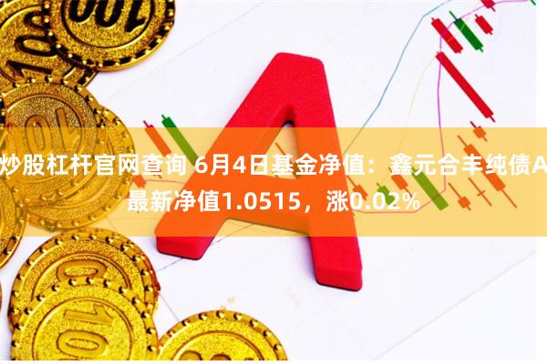 炒股杠杆官网查询 6月4日基金净值：鑫元合丰纯债A最新净值1.0515，涨0.02%