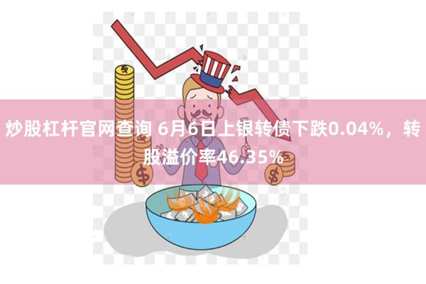 炒股杠杆官网查询 6月6日上银转债下跌0.04%，转股溢价率46.35%