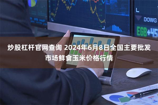 炒股杠杆官网查询 2024年6月8日全国主要批发市场鲜食玉米价格行情