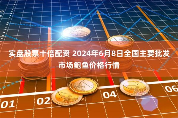 实盘股票十倍配资 2024年6月8日全国主要批发市场鲍鱼价格行情