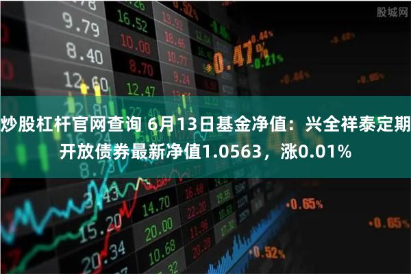 炒股杠杆官网查询 6月13日基金净值：兴全祥泰定期开放债券最新净值1.0563，涨0.01%