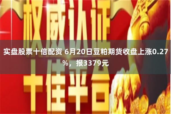 实盘股票十倍配资 6月20日豆粕期货收盘上涨0.27%，报3379元