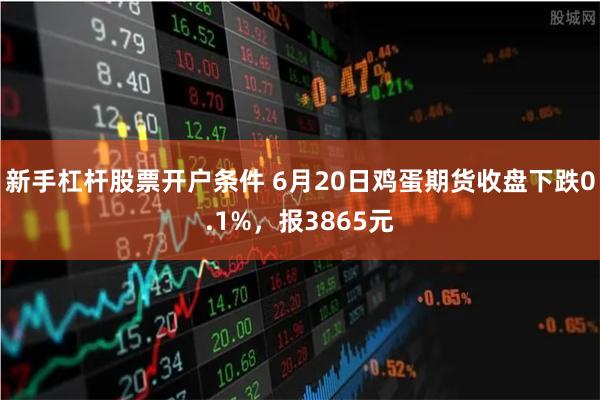 新手杠杆股票开户条件 6月20日鸡蛋期货收盘下跌0.1%，报3865元