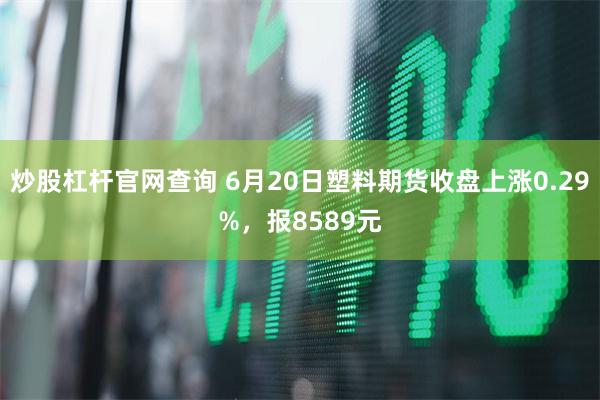 炒股杠杆官网查询 6月20日塑料期货收盘上涨0.29%，报8589元