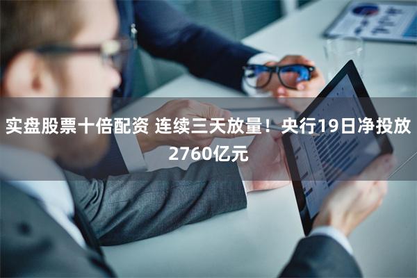 实盘股票十倍配资 连续三天放量！央行19日净投放2760亿元