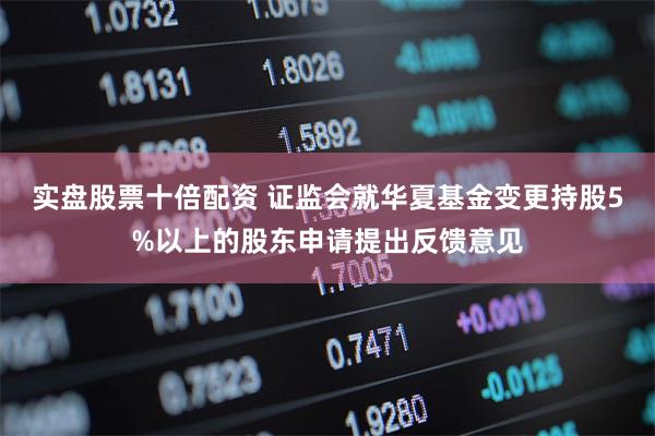 实盘股票十倍配资 证监会就华夏基金变更持股5%以上的股东申请提出反馈意见