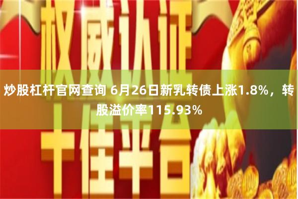 炒股杠杆官网查询 6月26日新乳转债上涨1.8%，转股溢价率115.93%