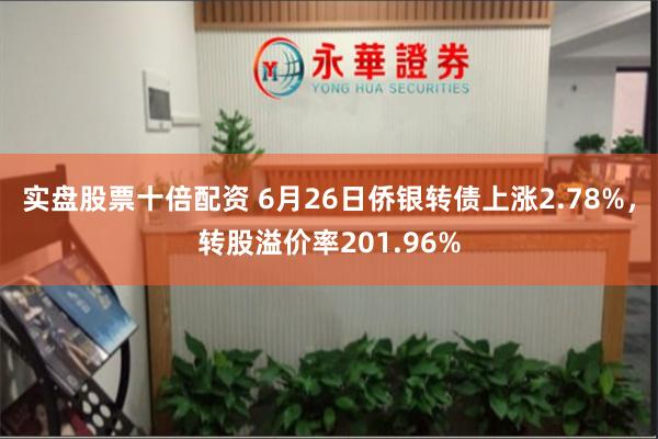 实盘股票十倍配资 6月26日侨银转债上涨2.78%，转股溢价率201.96%