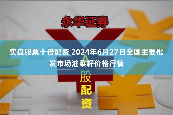 实盘股票十倍配资 2024年6月27日全国主要批发市场油菜籽价格行情