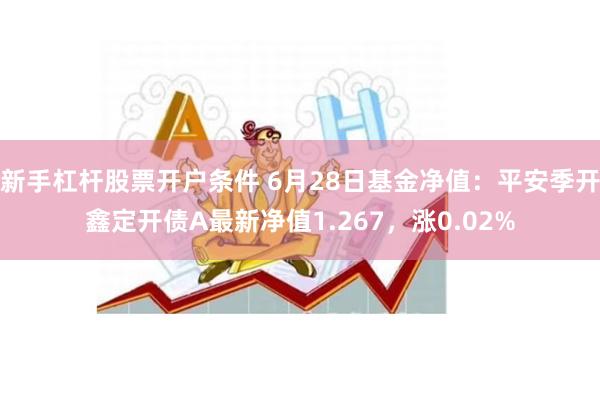 新手杠杆股票开户条件 6月28日基金净值：平安季开鑫定开债A最新净值1.267，涨0.02%