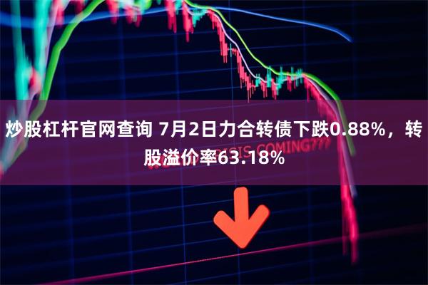 炒股杠杆官网查询 7月2日力合转债下跌0.88%，转股溢价率63.18%