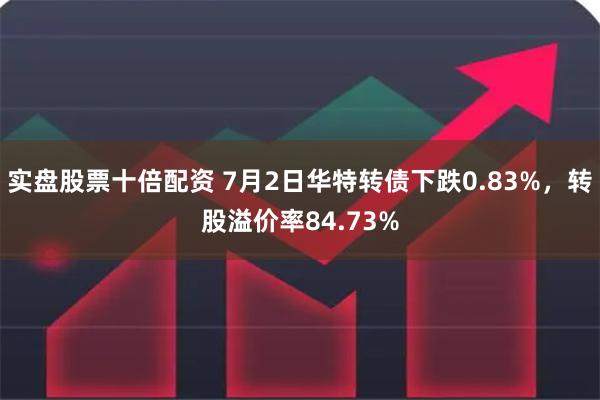 实盘股票十倍配资 7月2日华特转债下跌0.83%，转股溢价率84.73%