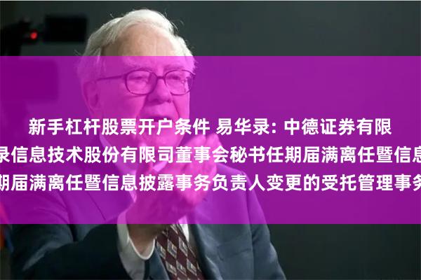 新手杠杆股票开户条件 易华录: 中德证券有限责任公司关于北京易华录信息技术股份有限司董事会秘书任期届满离任暨信息披露事务负责人变更的受托管理事务临时报告