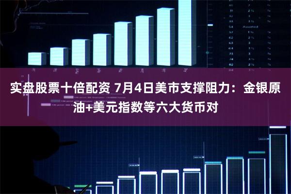 实盘股票十倍配资 7月4日美市支撑阻力：金银原油+美元指数等六大货币对