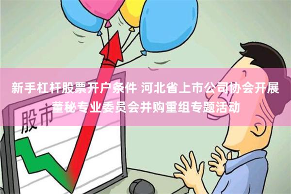 新手杠杆股票开户条件 河北省上市公司协会开展董秘专业委员会并购重组专题活动