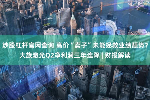 炒股杠杆官网查询 高价“卖子”未能拯救业绩颓势？大族激光Q2净利润三年连降 | 财报解读