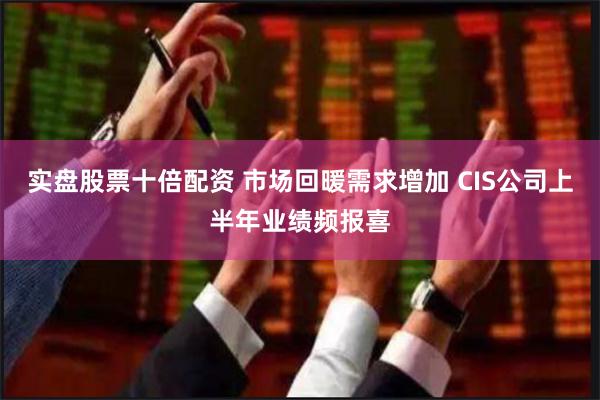 实盘股票十倍配资 市场回暖需求增加 CIS公司上半年业绩频报喜