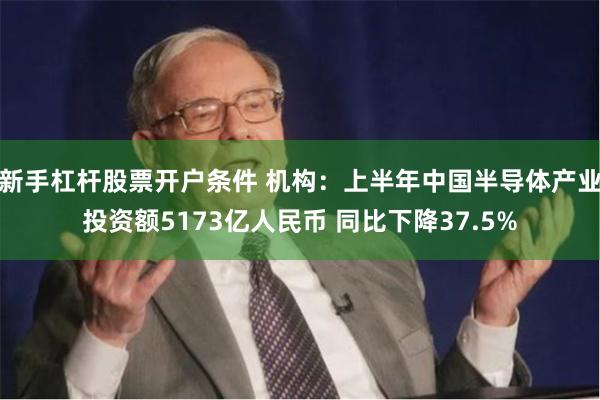 新手杠杆股票开户条件 机构：上半年中国半导体产业投资额5173亿人民币 同比下降37.5%